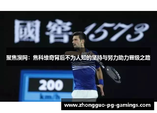 聚焦澳网：焦科维奇背后不为人知的坚持与努力助力晋级之路