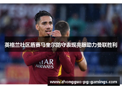 英格兰社区盾赛马奎尔防守表现亮眼助力曼联胜利