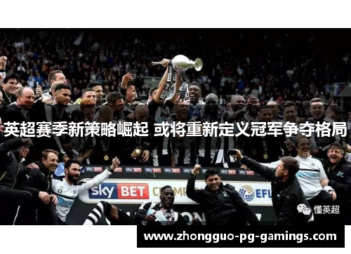 英超赛季新策略崛起 或将重新定义冠军争夺格局 英超赛季新策略崛起 或将重新定义冠军争夺格局