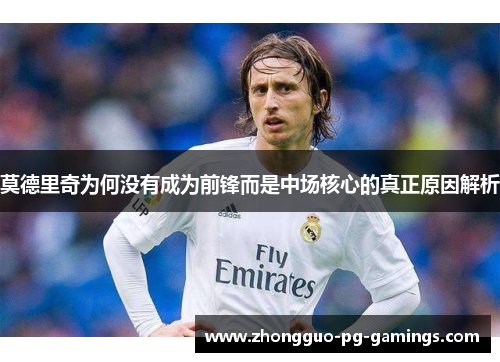 莫德里奇为何没有成为前锋而是中场核心的真正原因解析