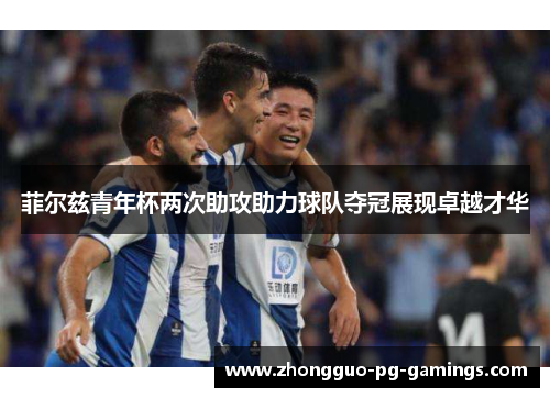 菲尔兹青年杯两次助攻助力球队夺冠展现卓越才华