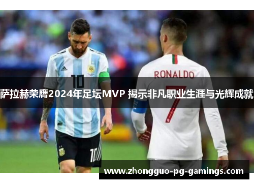 萨拉赫荣膺2024年足坛MVP 揭示非凡职业生涯与光辉成就