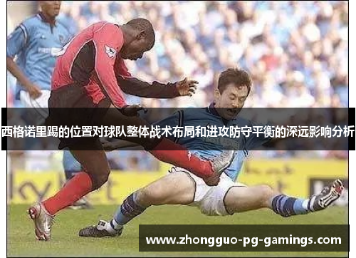 西格诺里踢的位置对球队整体战术布局和进攻防守平衡的深远影响分析
