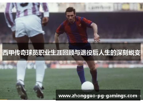 西甲传奇球员职业生涯回顾与退役后人生的深刻蜕变