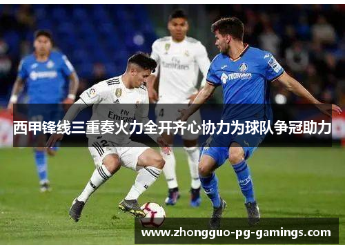 西甲锋线三重奏火力全开齐心协力为球队争冠助力