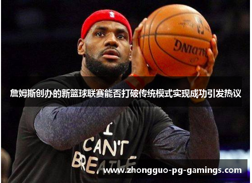 詹姆斯创办的新篮球联赛能否打破传统模式实现成功引发热议 詹姆斯创办的新篮球联赛能否打破传统模式实现成功引发热议