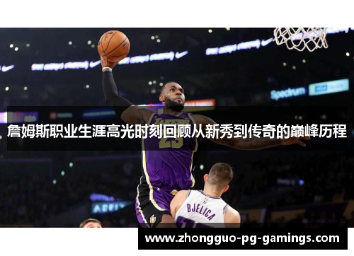 詹姆斯职业生涯高光时刻回顾从新秀到传奇的巅峰历程