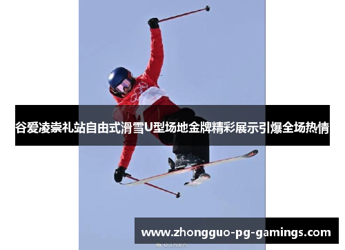 谷爱凌崇礼站自由式滑雪U型场地金牌精彩展示引爆全场热情 谷爱凌崇礼站自由式滑雪U型场地金牌精彩展示引爆全场热情