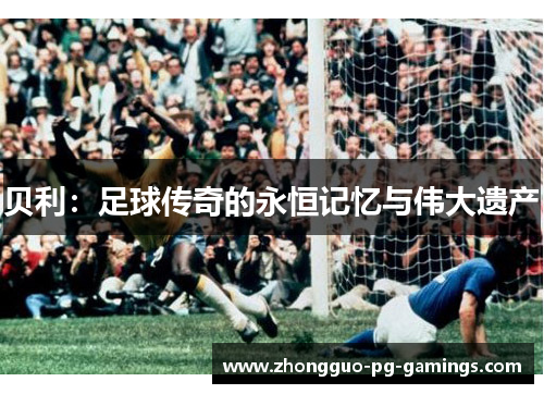贝利:足球传奇的永恒记忆与伟大遗产 贝利:足球传奇的永恒记忆与伟大遗产
