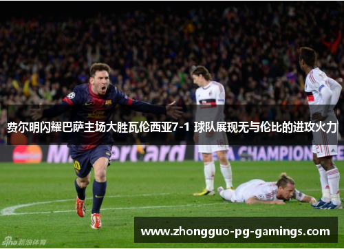 费尔明闪耀巴萨主场大胜瓦伦西亚7-1 球队展现无与伦比的进攻火力 费尔明闪耀巴萨主场大胜瓦伦西亚7-1 球队展现无与伦比的进攻火力
