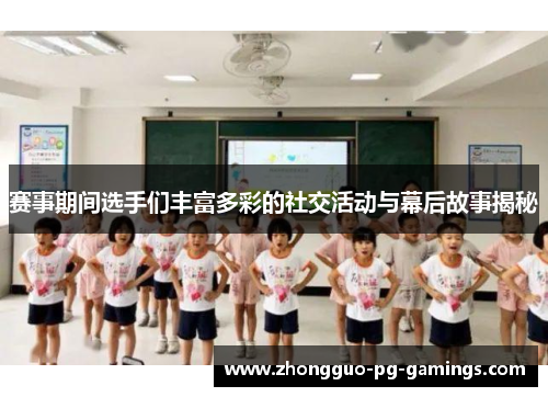 赛事期间选手们丰富多彩的社交活动与幕后故事揭秘