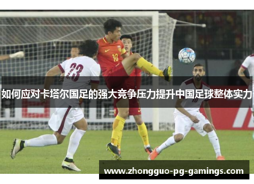 如何应对卡塔尔国足的强大竞争压力提升中国足球整体实力