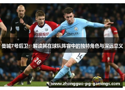 曼城7号后卫：解读其在球队阵容中的独特角色与深远意义