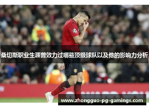 桑切斯职业生涯曾效力过哪些顶级球队以及他的影响力分析 桑切斯职业生涯曾效力过哪些顶级球队以及他的影响力分析