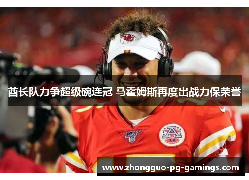 酋长队力争超级碗连冠 马霍姆斯再度出战力保荣誉 酋长队力争超级碗连冠 马霍姆斯再度出战力保荣誉
