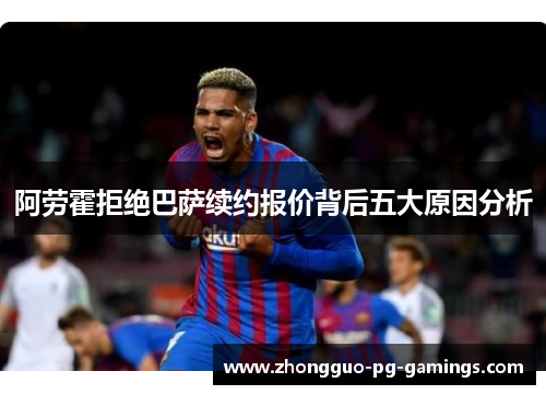 阿劳霍拒绝巴萨续约报价背后五大原因分析 阿劳霍拒绝巴萨续约报价背后五大原因分析