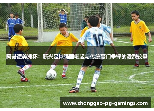 阿诺德美洲杯：新兴足球强国崛起与传统豪门争锋的激烈较量