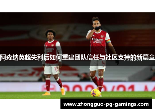 阿森纳英超失利后如何重建团队信任与社区支持的新篇章