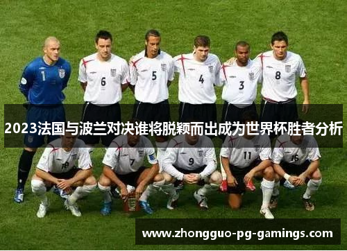 2023法国与波兰对决谁将脱颖而出成为世界杯胜者分析 2023法国与波兰对决谁将脱颖而出成为世界杯胜者分析