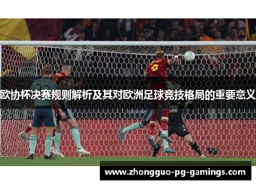 欧协杯决赛规则解析及其对欧洲足球竞技格局的重要意义 欧协杯决赛规则解析及其对欧洲足球竞技格局的重要意义
