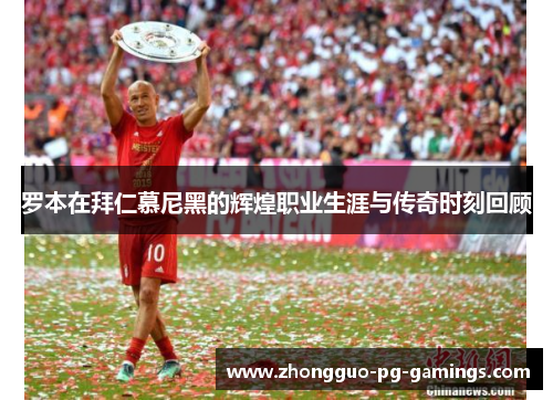 罗本在拜仁慕尼黑的辉煌职业生涯与传奇时刻回顾 罗本在拜仁慕尼黑的辉煌职业生涯与传奇时刻回顾