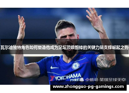 瓦尔迪独特角色如何塑造他成为足坛顶级前锋的关键力量支撑崛起之势 瓦尔迪独特角色如何塑造他成为足坛顶级前锋的关键力量支撑崛起之势