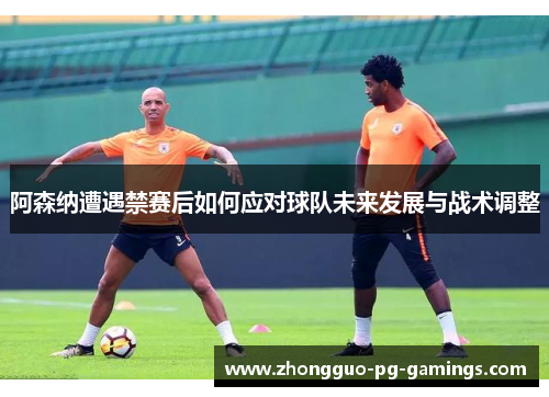 阿森纳遭遇禁赛后如何应对球队未来发展与战术调整