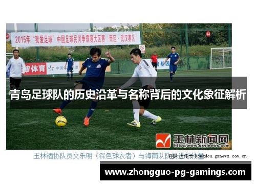 青岛足球队的历史沿革与名称背后的文化象征解析 青岛足球队的历史沿革与名称背后的文化象征解析