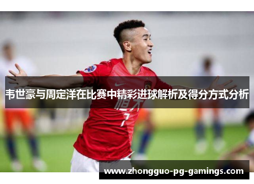 韦世豪与周定洋在比赛中精彩进球解析及得分方式分析