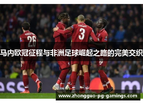 马内欧冠征程与非洲足球崛起之路的完美交织 马内欧冠征程与非洲足球崛起之路的完美交织