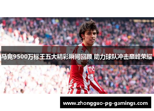 马竞9500万标王五大精彩瞬间回顾 助力球队冲击巅峰荣耀