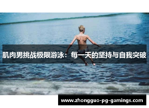 肌肉男挑战极限游泳：每一天的坚持与自我突破