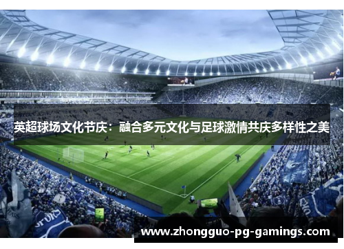 英超球场文化节庆：融合多元文化与足球激情共庆多样性之美