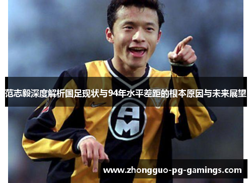 范志毅深度解析国足现状与94年水平差距的根本原因与未来展望