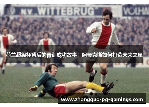 荷兰超级杯背后的青训成功故事：阿贾克斯如何打造未来之星