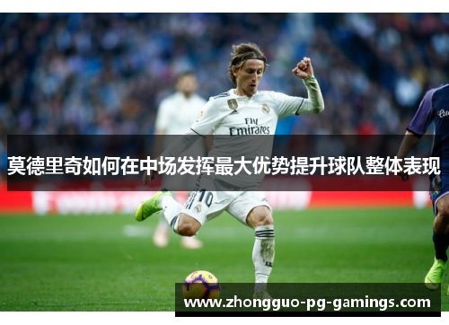 莫德里奇如何在中场发挥最大优势提升球队整体表现
