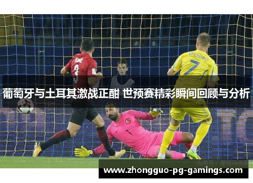 葡萄牙与土耳其激战正酣 世预赛精彩瞬间回顾与分析 葡萄牙与土耳其激战正酣 世预赛精彩瞬间回顾与分析