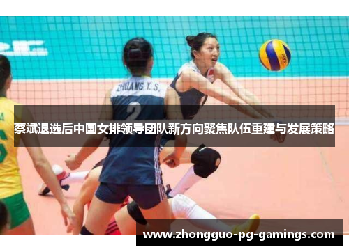 蔡斌退选后中国女排领导团队新方向聚焦队伍重建与发展策略
