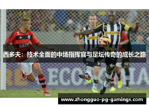 西多夫：技术全面的中场指挥官与足坛传奇的成长之路
