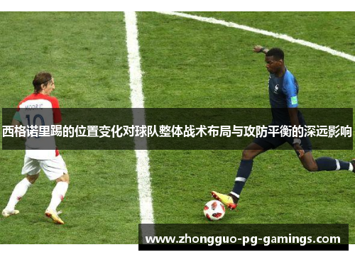 西格诺里踢的位置变化对球队整体战术布局与攻防平衡的深远影响