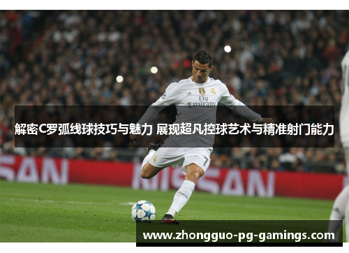 解密C罗弧线球技巧与魅力 展现超凡控球艺术与精准射门能力