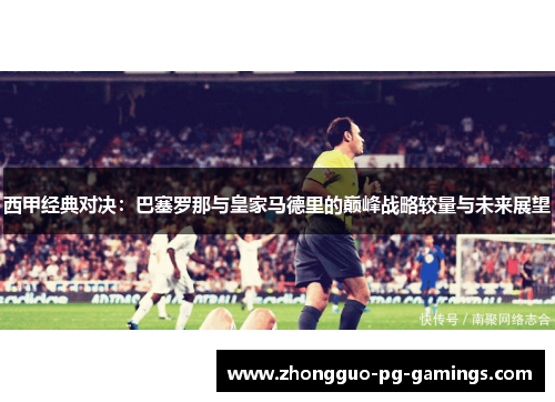 西甲经典对决：巴塞罗那与皇家马德里的巅峰战略较量与未来展望