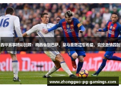 西甲赛事精彩回顾：梅西告别巴萨，皇马重燃冠军希望，竞技激情四射