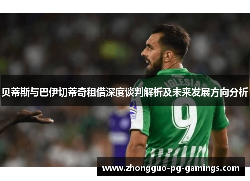 贝蒂斯与巴伊切蒂奇租借深度谈判解析及未来发展方向分析