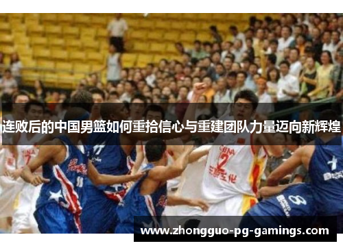 连败后的中国男篮如何重拾信心与重建团队力量迈向新辉煌