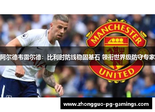 阿尔德韦雷尔德：比利时防线稳固基石 领衔世界级防守专家