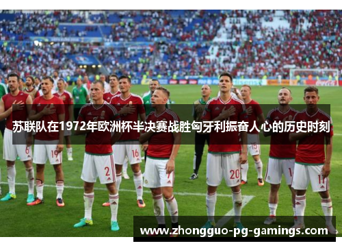 苏联队在1972年欧洲杯半决赛战胜匈牙利振奋人心的历史时刻
