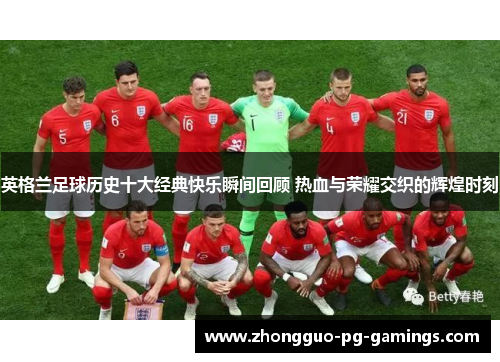 英格兰足球历史十大经典快乐瞬间回顾 热血与荣耀交织的辉煌时刻