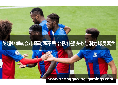 英超冬季转会市场动荡不居 各队补强决心与潜力球员聚焦