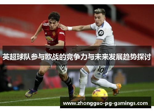 英超球队参与欧战的竞争力与未来发展趋势探讨